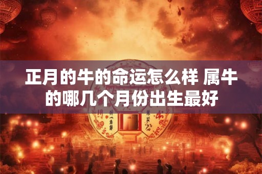 正月的牛的命运怎么样 属牛的哪几个月份出生最好
