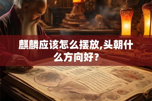 麒麟应该怎么摆放,头朝什么方向好？