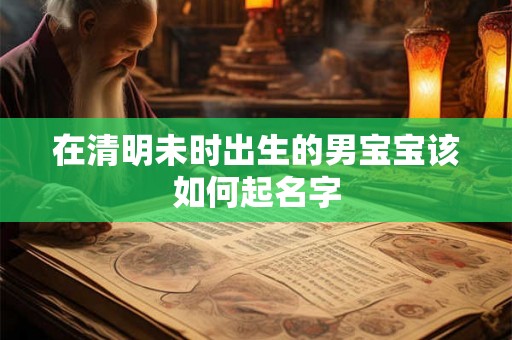 在清明未时出生的男宝宝该如何起名字