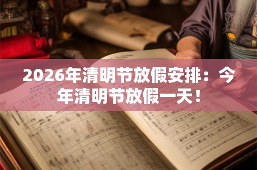 2026年清明节放假安排：今年清明节放假一天！