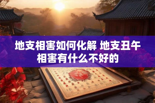 地支相害如何化解 地支丑午相害有什么不好的 地支相害如何化解 地支丑午相害有什么不好的