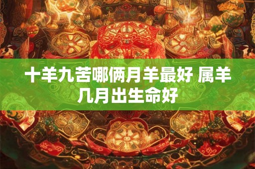 十羊九苦哪俩月羊最好 属羊几月出生命好