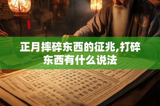 正月摔碎东西的征兆,打碎东西有什么说法