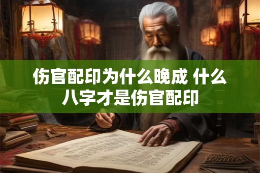 伤官配印为什么晚成 什么八字才是伤官配印