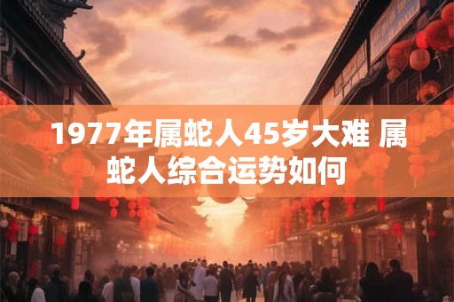 1977年属蛇人45岁大难 属蛇人综合运势如何