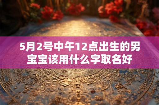 5月2号中午12点出生的男宝宝该用什么字取名好 5月2号中午12点出生的男宝宝该用什么字取名好