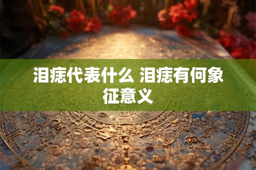 泪痣代表什么 泪痣有何象征意义