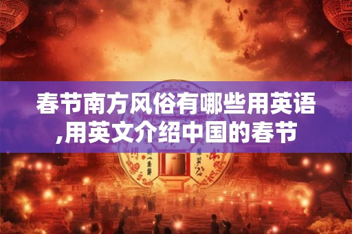 春节南方风俗有哪些用英语,用英文介绍中国的春节