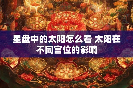 星盘中的太阳怎么看 太阳在不同宫位的影响