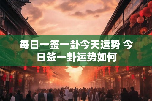 每日一签一卦今天运势 今日签一卦运势如何