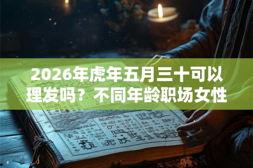 2026年虎年五月三十可以理发吗？不同年龄职场女性发型