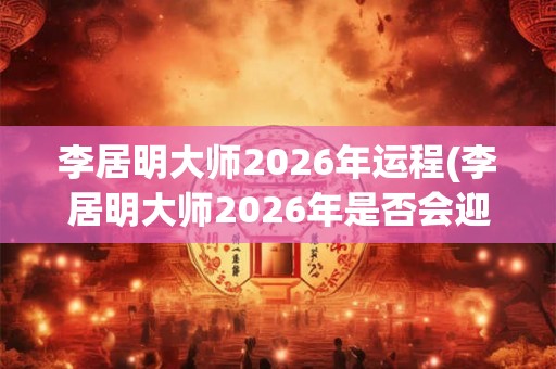 李居明大师2026年运程(李居明大师2026年是否会迎来顺畅发展？)