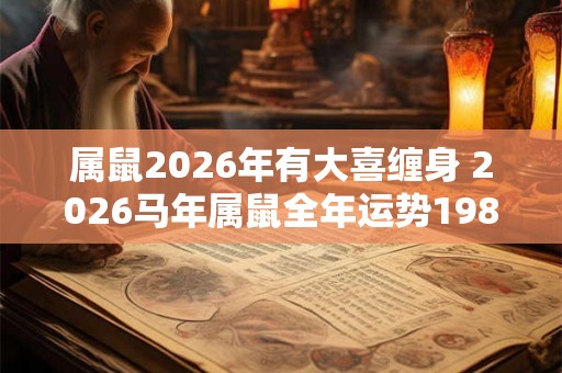 属鼠2026年有大喜缠身 2026马年属鼠全年运势1984