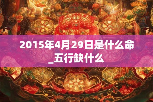 2015年4月29日是什么命_五行缺什么 2015年4月29日是什么命_五行缺什么