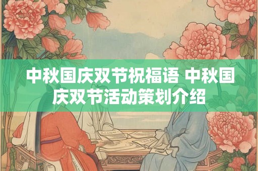 中秋国庆双节祝福语 中秋国庆双节活动策划介绍 中秋国庆双节祝福语 中秋国庆双节活动策划介绍