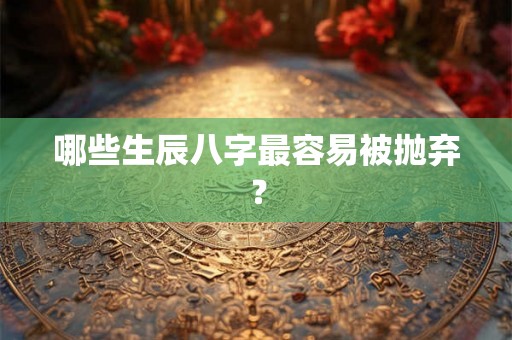 哪些生辰八字最容易被抛弃？
