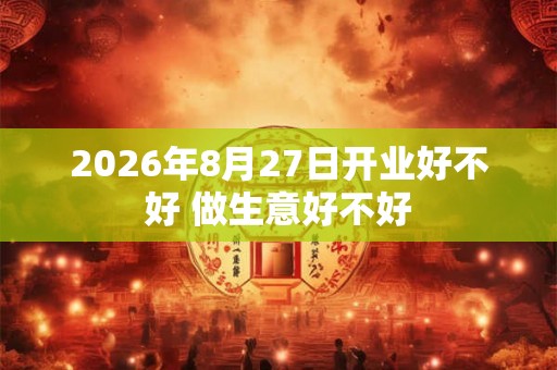 2026年8月27日开业好不好 做生意好不好