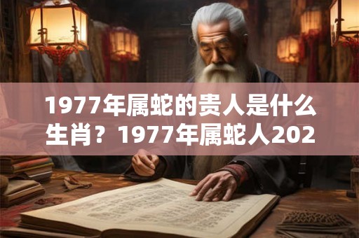 1977年属蛇的贵人是什么生肖？1977年属蛇人2026年运势好吗？