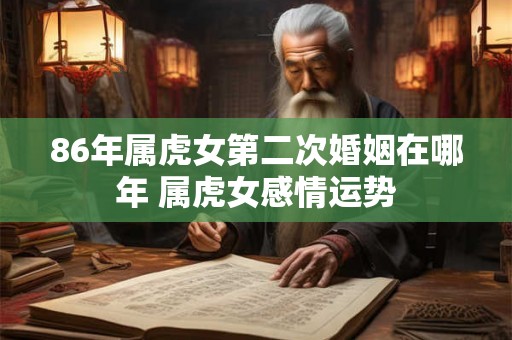 86年属虎女第二次婚姻在哪年 属虎女感情运势