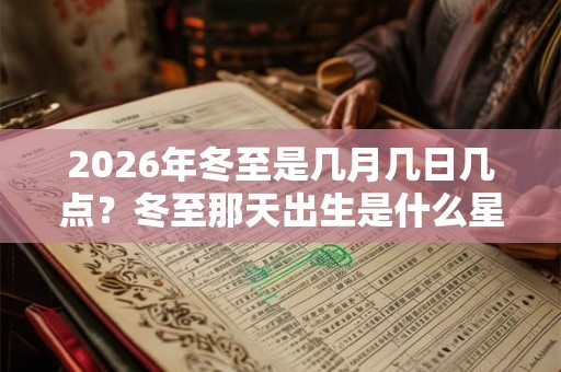 2026年冬至是几月几日几点？冬至那天出生是什么星座？
