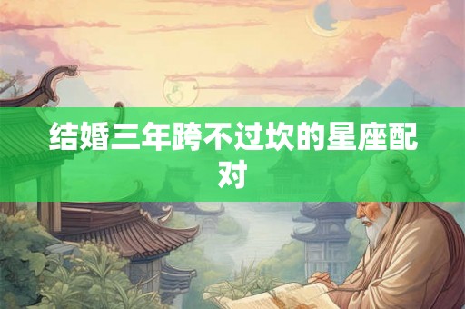 结婚三年跨不过坎的星座配对