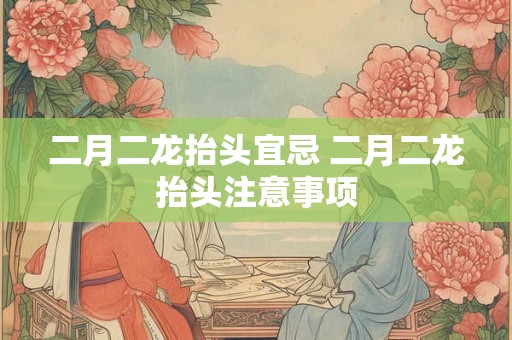 二月二龙抬头宜忌 二月二龙抬头注意事项 二月二龙抬头宜忌 二月二龙抬头注意事项