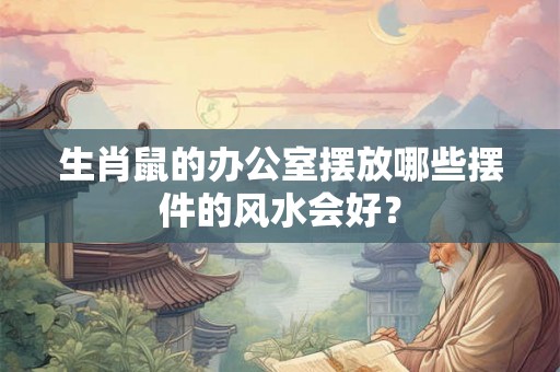 生肖鼠的办公室摆放哪些摆件的风水会好？