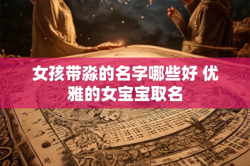 女孩带淼的名字哪些好 优雅的女宝宝取名