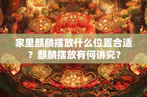 家里麒麟摆放什么位置合适?麒麟摆放有何讲究? 家里麒麟摆放什么位置合适?麒麟摆放有何讲究?