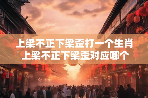 上梁不正下梁歪打一个生肖 上梁不正下梁歪对应哪个生肖 上梁不正下梁歪打一个生肖 上梁不正下梁歪对应哪个生肖