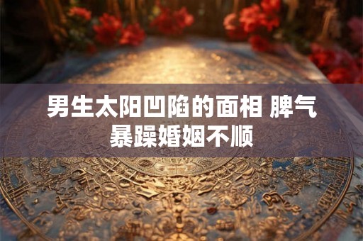 男生太阳凹陷的面相 脾气暴躁婚姻不顺 男生太阳凹陷的面相 脾气暴躁婚姻不顺