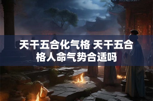 天干五合化气格 天干五合格人命气势合适吗