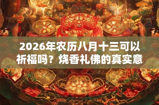2026年农历八月十三可以祈福吗？烧香礼佛的真实意义是什么？