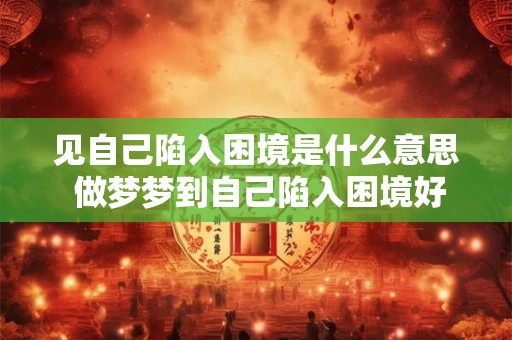 见自己陷入困境是什么意思 做梦梦到自己陷入困境好不好