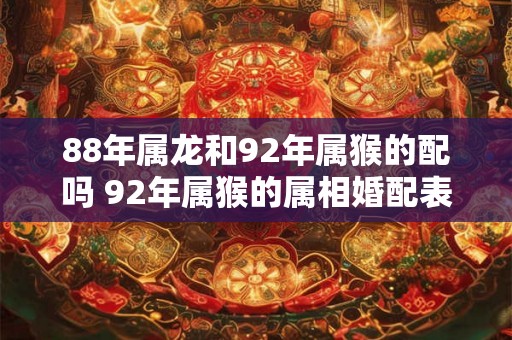 88年属龙和92年属猴的配吗 92年属猴的属相婚配表