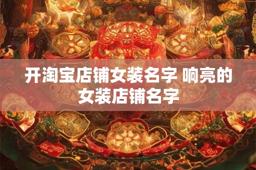 开淘宝店铺女装名字 响亮的女装店铺名字