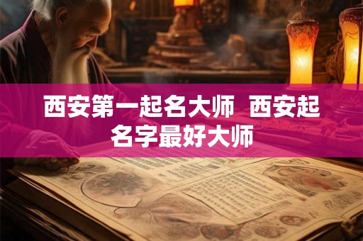 西安第一起名大师  西安起名字最好大师