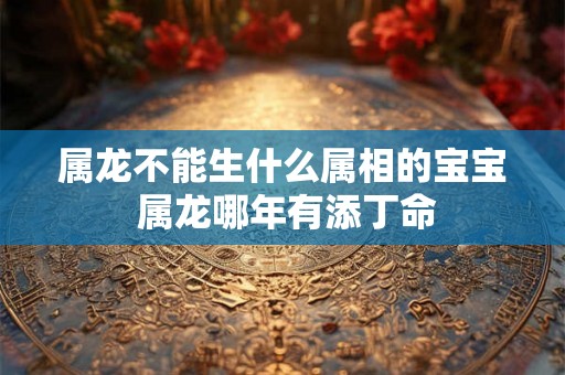 属龙不能生什么属相的宝宝 属龙哪年有添丁命