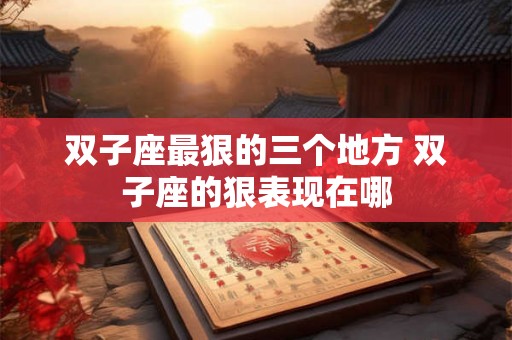 双子座最狠的三个地方 双子座的狠表现在哪