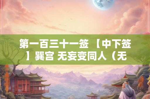 第一百三十一签 【中下签】巽宫 无妄变同人（无