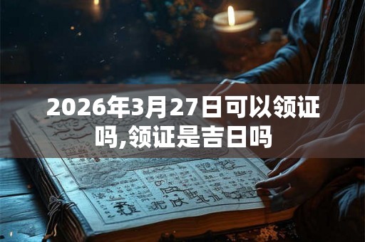 2026年3月27日可以领证吗,领证是吉日吗