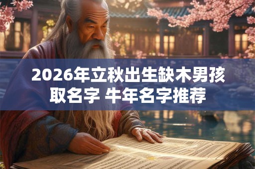 2026年立秋出生缺木男孩取名字 牛年名字推荐 2026年立秋出生缺木男孩取名字 牛年名字推荐