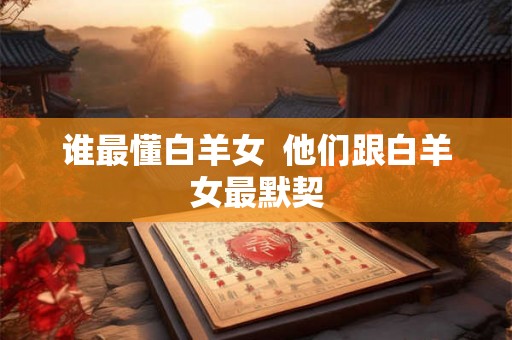 谁最懂白羊女 他们跟白羊女最默契 谁最懂白羊女 他们跟白羊女最默契