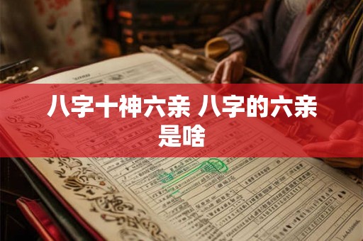 八字十神六亲 八字的六亲是啥