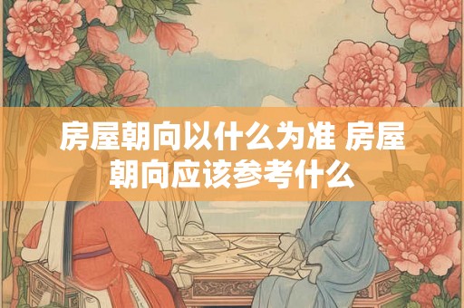 房屋朝向以什么为准 房屋朝向应该参考什么