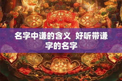 名字中谦的含义  好听带谦字的名字