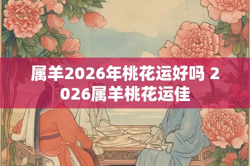 属羊2026年桃花运好吗 2026属羊桃花运佳