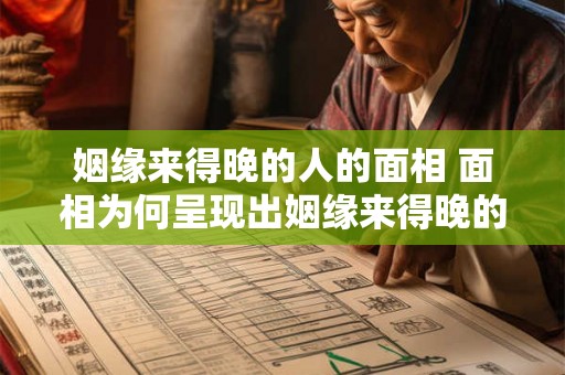 姻缘来得晚的人的面相 面相为何呈现出姻缘来得晚的人特有的特征