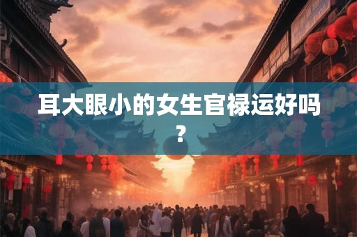 耳大眼小的女生官禄运好吗？