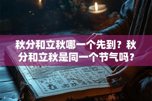 秋分和立秋哪一个先到？秋分和立秋是同一个节气吗？